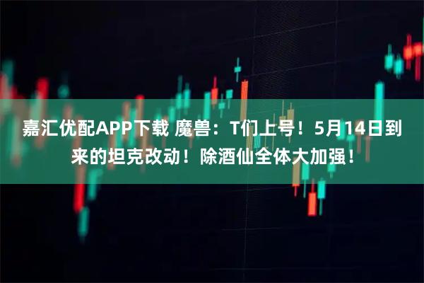 嘉汇优配APP下载 魔兽：T们上号！5月14日到来的坦克改动！除酒仙全体大加强！