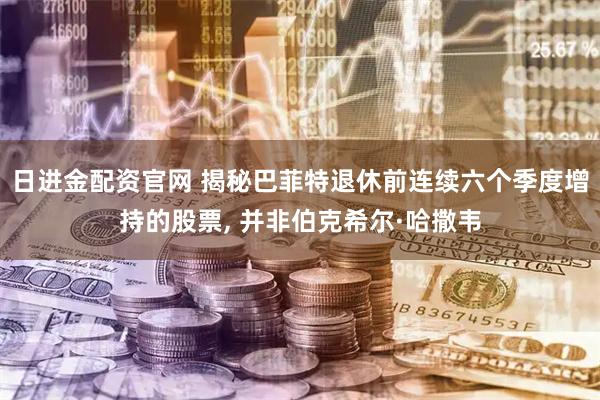 日进金配资官网 揭秘巴菲特退休前连续六个季度增持的股票, 并非伯克希尔·哈撒韦