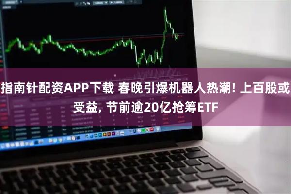 指南针配资APP下载 春晚引爆机器人热潮! 上百股或受益, 节前逾20亿抢筹ETF