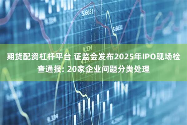 期货配资杠杆平台 证监会发布2025年IPO现场检查通报: 20家企业问题分类处理